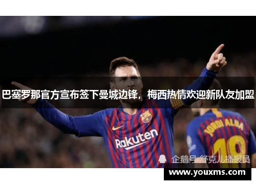巴塞罗那官方宣布签下曼城边锋，梅西热情欢迎新队友加盟