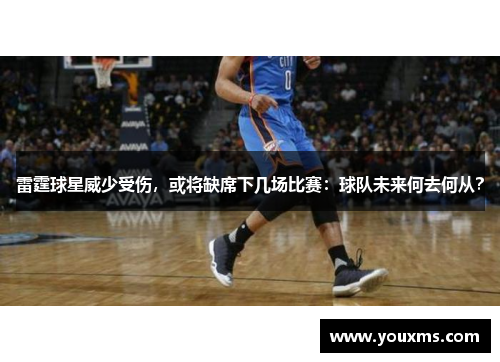 雷霆球星威少受伤，或将缺席下几场比赛：球队未来何去何从？