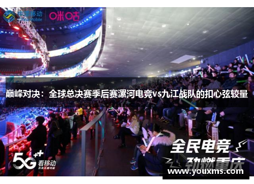 巅峰对决：全球总决赛季后赛漯河电竞vs九江战队的扣心弦较量