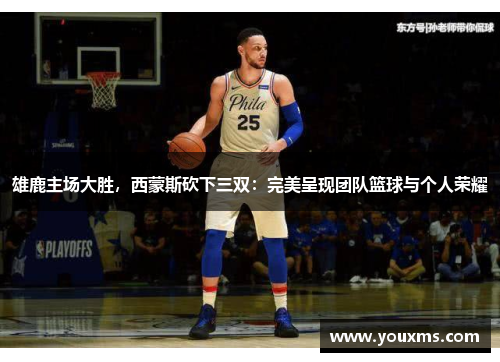 雄鹿主场大胜，西蒙斯砍下三双：完美呈现团队篮球与个人荣耀