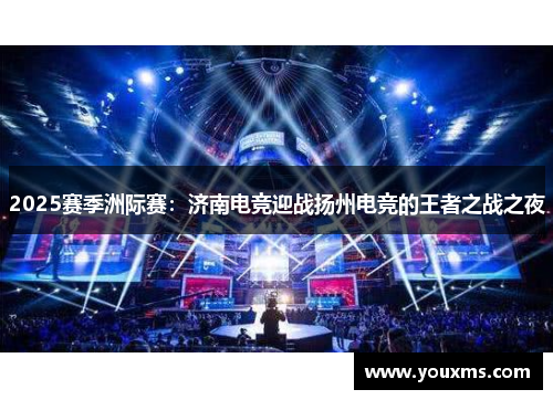 2025赛季洲际赛：济南电竞迎战扬州电竞的王者之战之夜