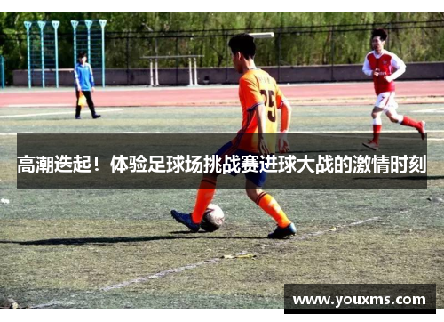 高潮迭起！体验足球场挑战赛进球大战的激情时刻
