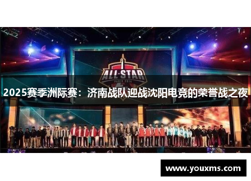 2025赛季洲际赛：济南战队迎战沈阳电竞的荣誉战之夜
