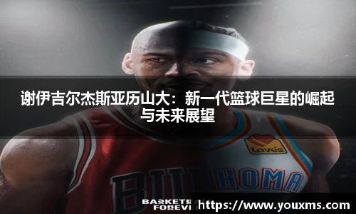 谢伊吉尔杰斯亚历山大：新一代篮球巨星的崛起与未来展望